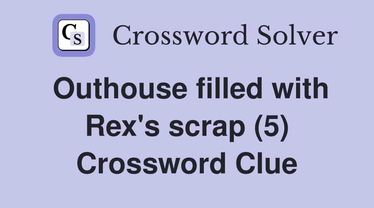 Outhouse filled with Rex's scrap (5) Crossword Clue Answers